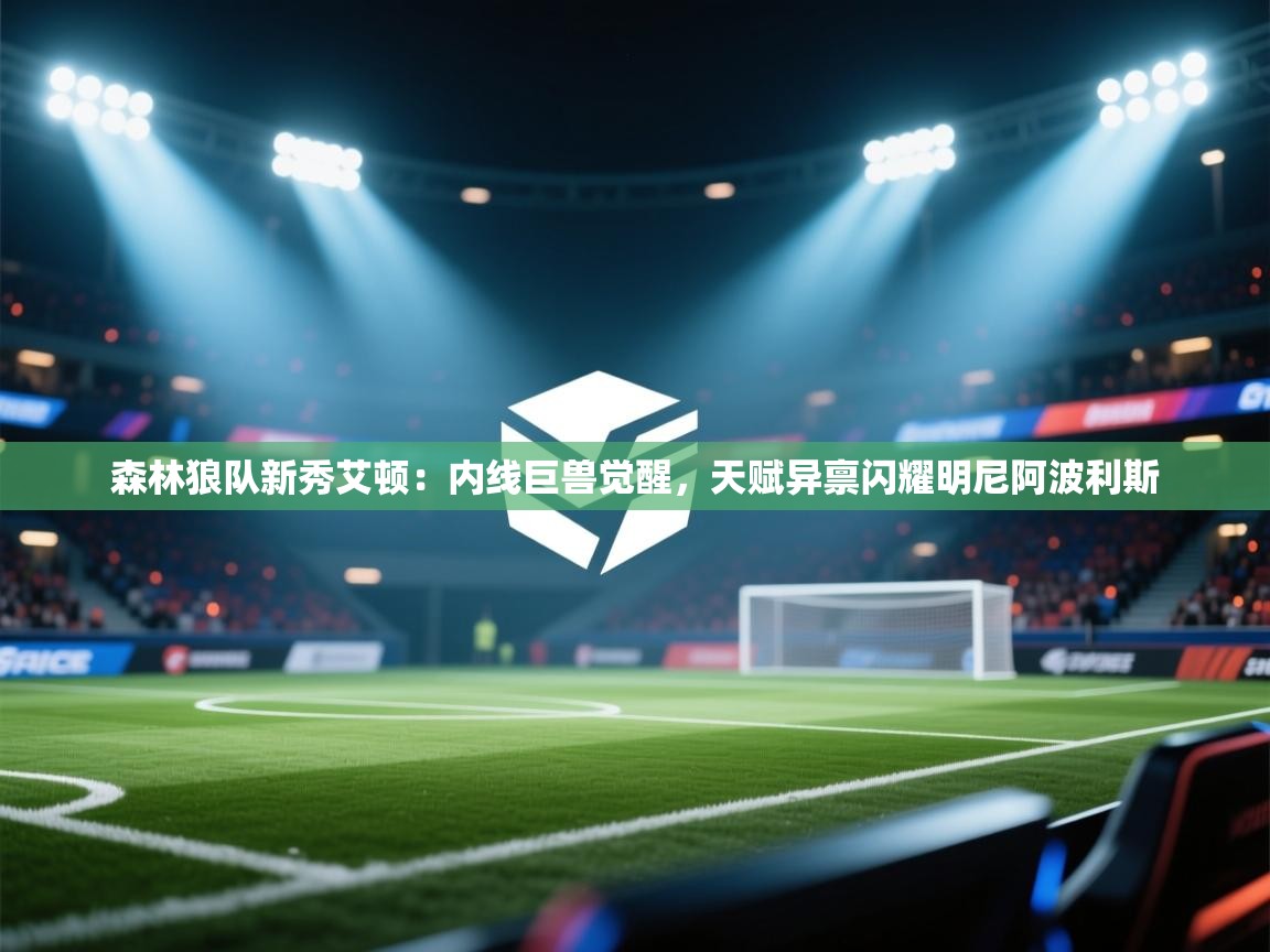 森林狼队新秀艾顿：内线巨兽觉醒，天赋异禀闪耀明尼阿波利斯