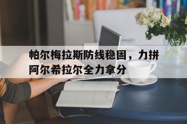 开云体育网页版登录入口-关于帕尔梅拉斯防线稳固，力拼阿尔希拉尔全力拿分的信息